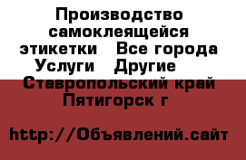 Производство самоклеящейся этикетки - Все города Услуги » Другие   . Ставропольский край,Пятигорск г.